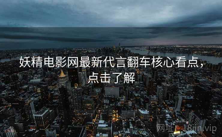 妖精电影网最新代言翻车核心看点，点击了解