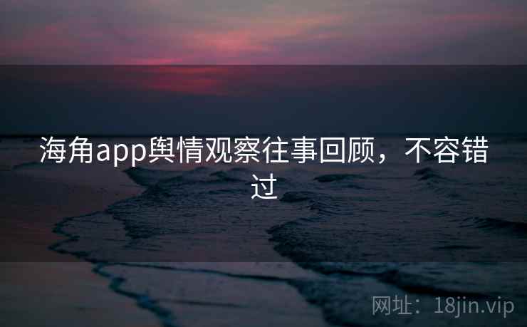 海角app舆情观察往事回顾，不容错过