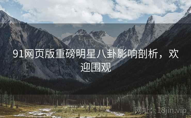 91网页版重磅明星八卦影响剖析，欢迎围观