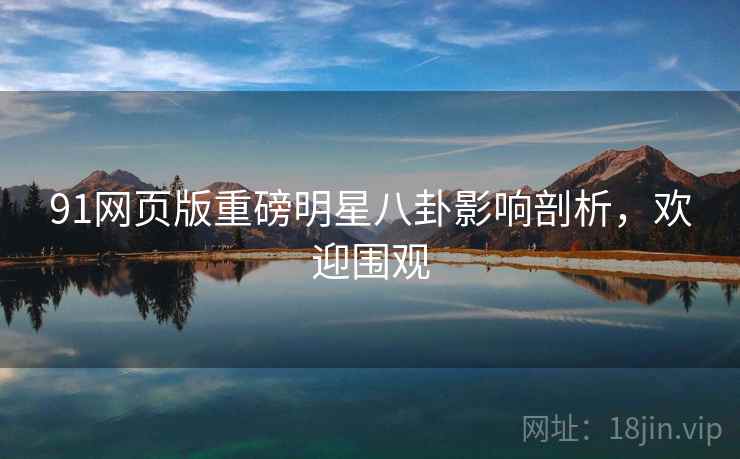 91网页版重磅明星八卦影响剖析，欢迎围观
