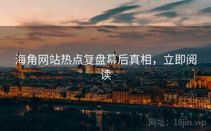 海角网站热点复盘幕后真相，立即阅读