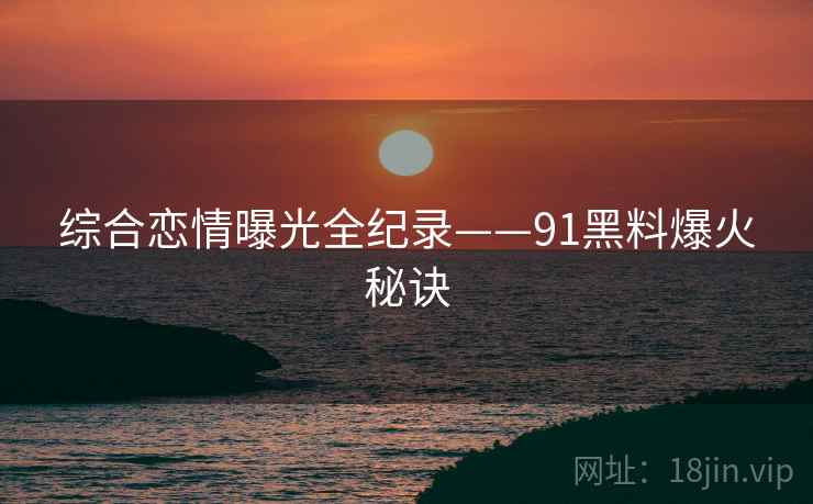 综合恋情曝光全纪录——91黑料爆火秘诀