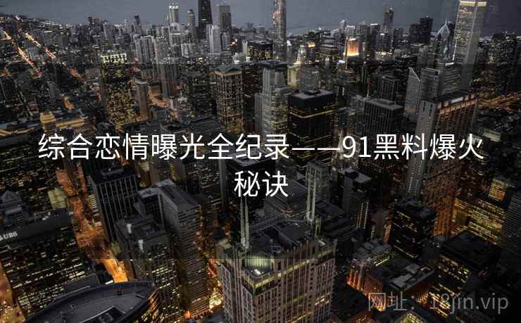 综合恋情曝光全纪录——91黑料爆火秘诀