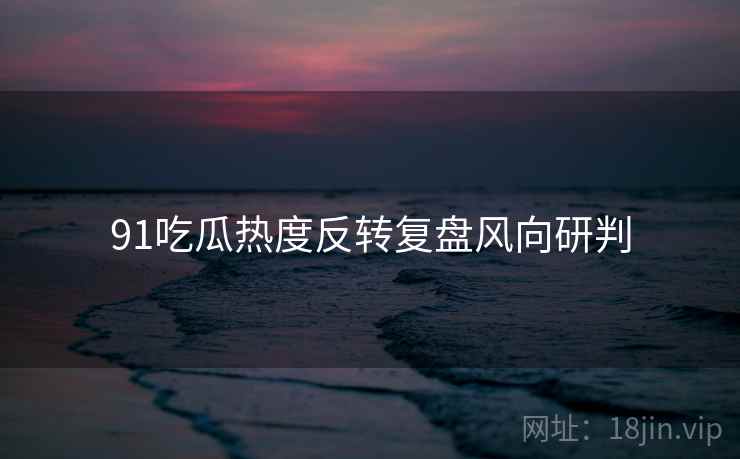91吃瓜热度反转复盘风向研判