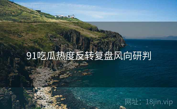 91吃瓜热度反转复盘风向研判