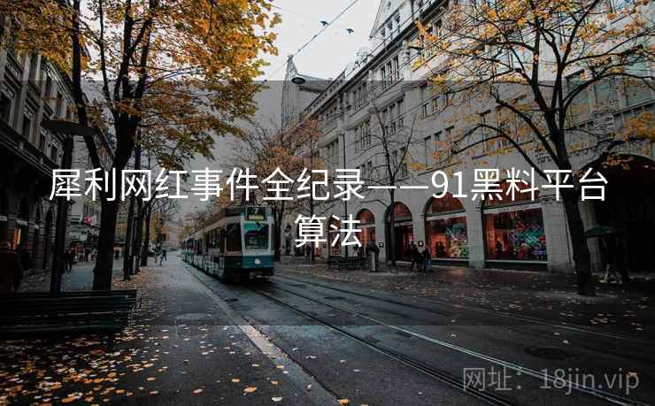 犀利网红事件全纪录——91黑料平台算法