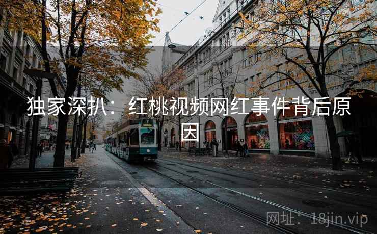 独家深扒:红桃视频网红事件背后原因