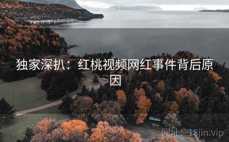 独家深扒：红桃视频网红事件背后原因