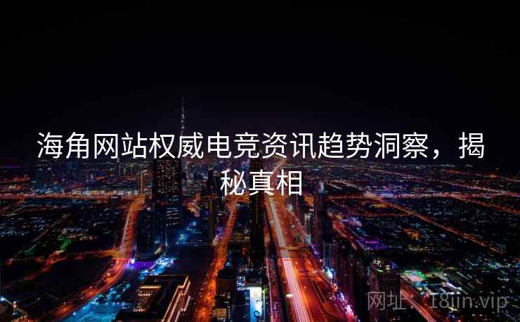 海角网站权威电竞资讯趋势洞察，揭秘真相