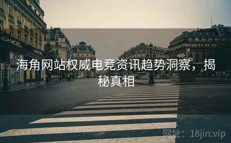 海角网站权威电竞资讯趋势洞察，揭秘真相