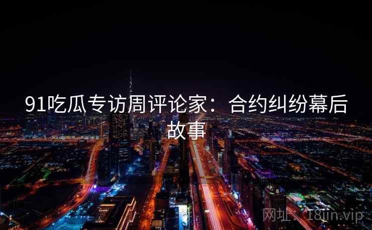 91吃瓜专访周评论家：合约纠纷幕后故事