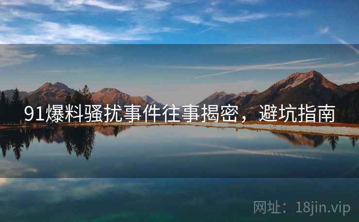 91爆料骚扰事件往事揭密,避坑指南