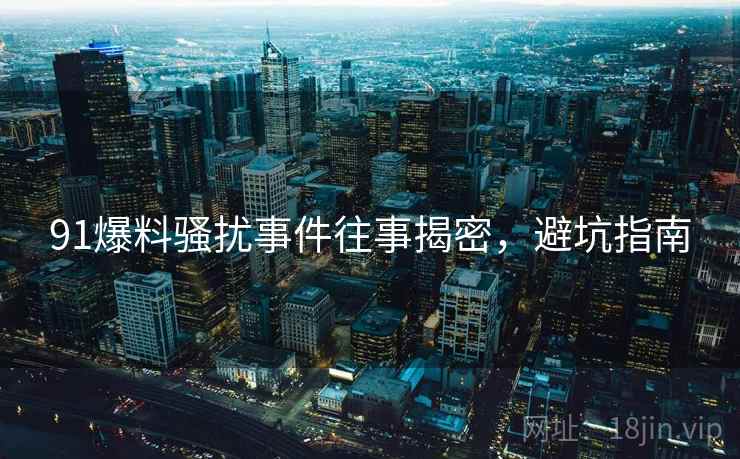 91爆料骚扰事件往事揭密，避坑指南