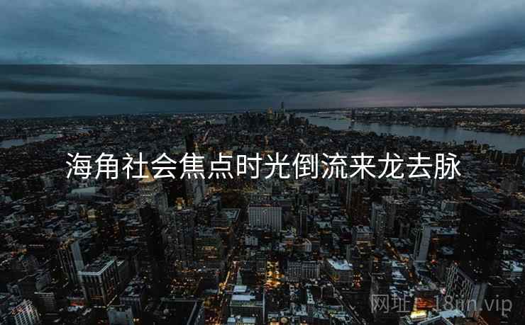 海角社会焦点时光倒流来龙去脉