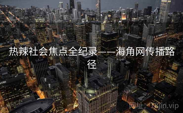 热辣社会焦点全纪录——海角网传播路径