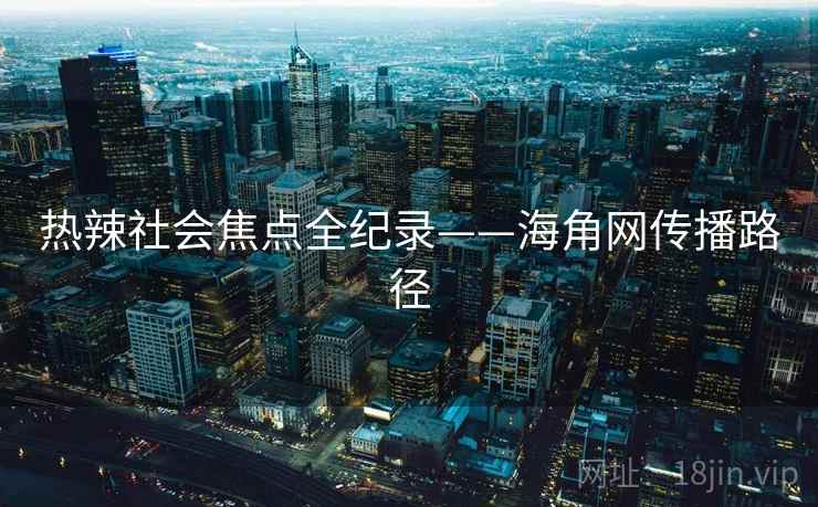热辣社会焦点全纪录——海角网传播路径