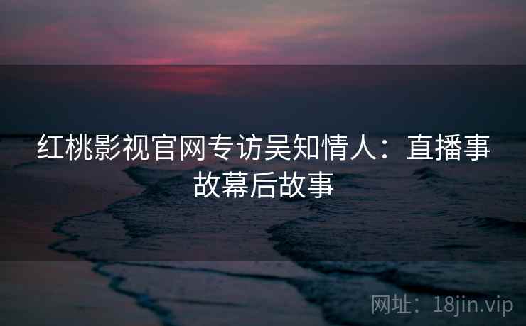 红桃影视官网专访吴知情人：直播事故幕后故事