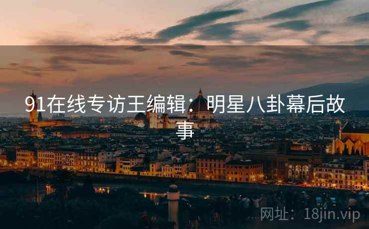 91在线专访王编辑:明星八卦幕后故事