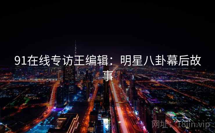91在线专访王编辑：明星八卦幕后故事