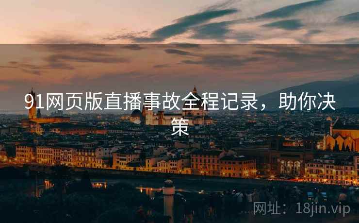 91网页版直播事故全程记录，助你决策