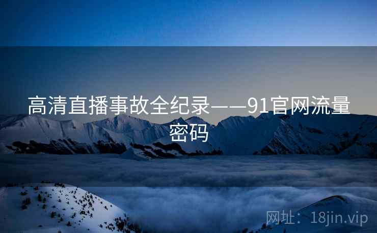 高清直播事故全纪录——91官网流量密码