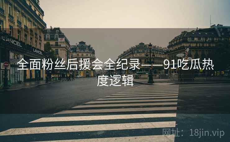 全面粉丝后援会全纪录——91吃瓜热度逻辑