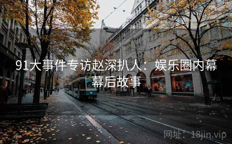 91大事件专访赵深扒人：娱乐圈内幕幕后故事