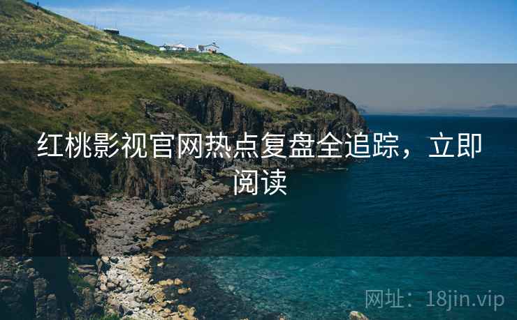 红桃影视官网热点复盘全追踪，立即阅读