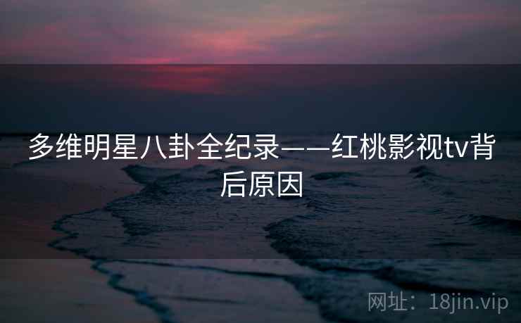 多维明星八卦全纪录——红桃影视tv背后原因