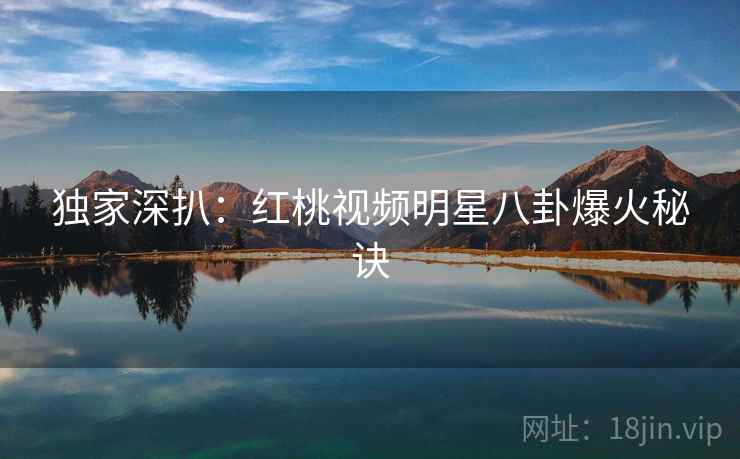 独家深扒：红桃视频明星八卦爆火秘诀