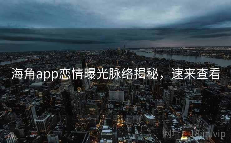 海角app恋情曝光脉络揭秘，速来查看