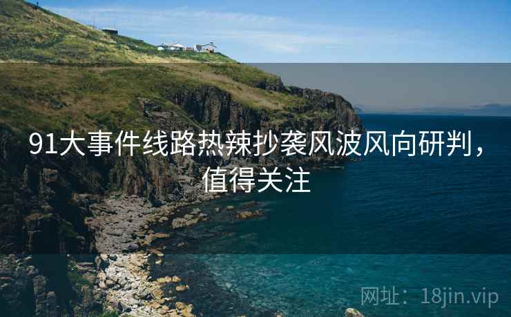 91大事件线路热辣抄袭风波风向研判，值得关注