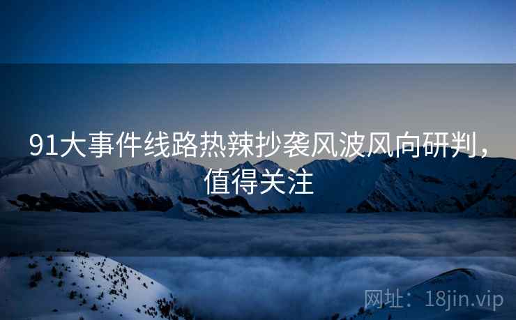 91大事件线路热辣抄袭风波风向研判，值得关注