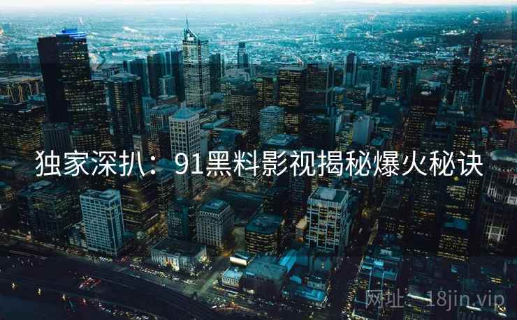 独家深扒：91黑料影视揭秘爆火秘诀