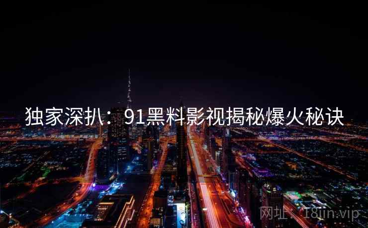 独家深扒：91黑料影视揭秘爆火秘诀