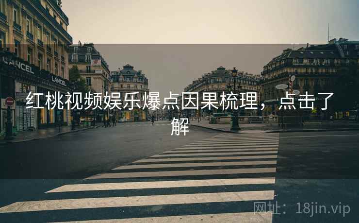 红桃视频娱乐爆点因果梳理，点击了解
