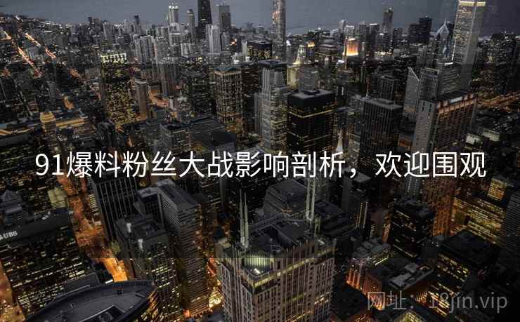 91爆料粉丝大战影响剖析，欢迎围观