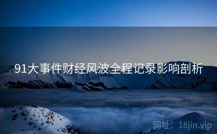 91大事件财经风波全程记录影响剖析