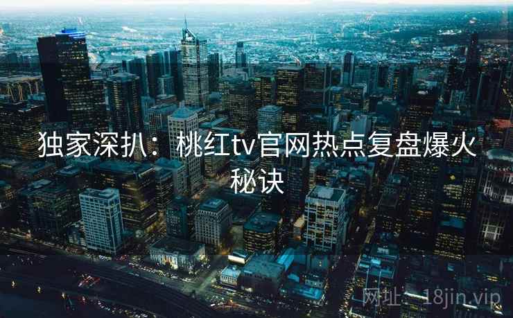 独家深扒：桃红tv官网热点复盘爆火秘诀