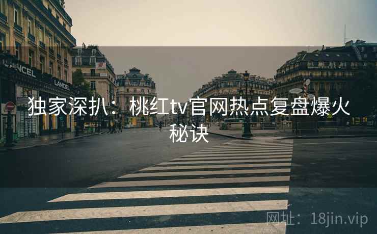 独家深扒：桃红tv官网热点复盘爆火秘诀