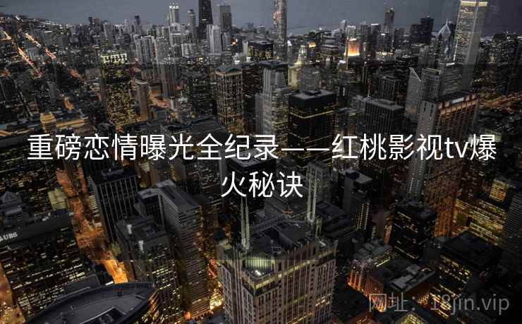 重磅恋情曝光全纪录——红桃影视tv爆火秘诀