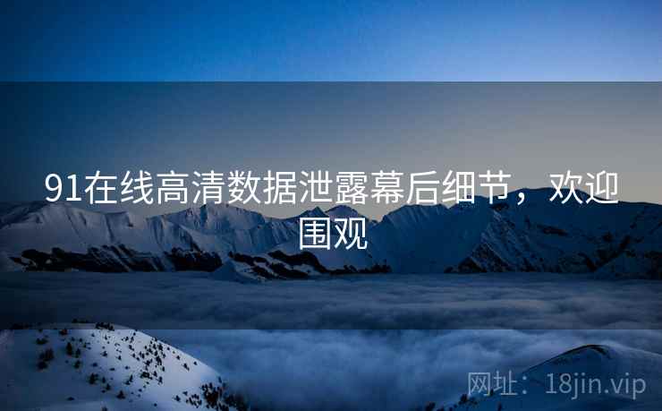 91在线高清数据泄露幕后细节，欢迎围观