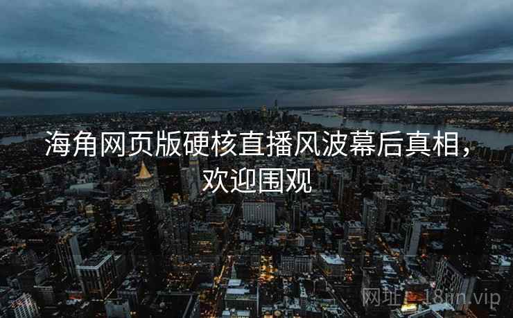 海角网页版硬核直播风波幕后真相，欢迎围观