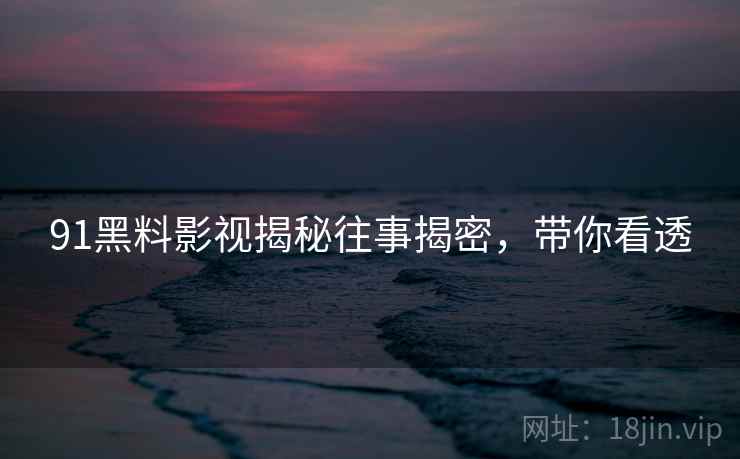 91黑料影视揭秘往事揭密，带你看透