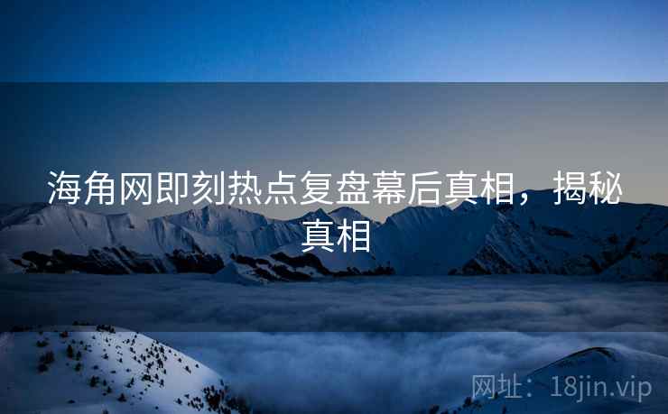 海角网即刻热点复盘幕后真相，揭秘真相