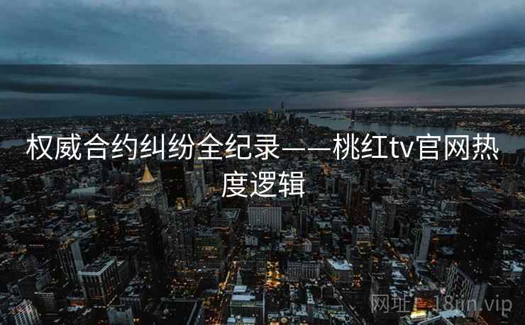 权威合约纠纷全纪录——桃红tv官网热度逻辑