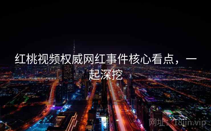 红桃视频权威网红事件核心看点，一起深挖