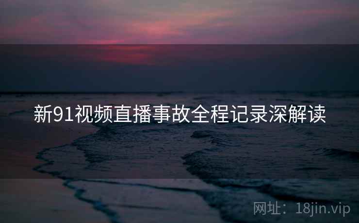 新91视频直播事故全程记录深解读
