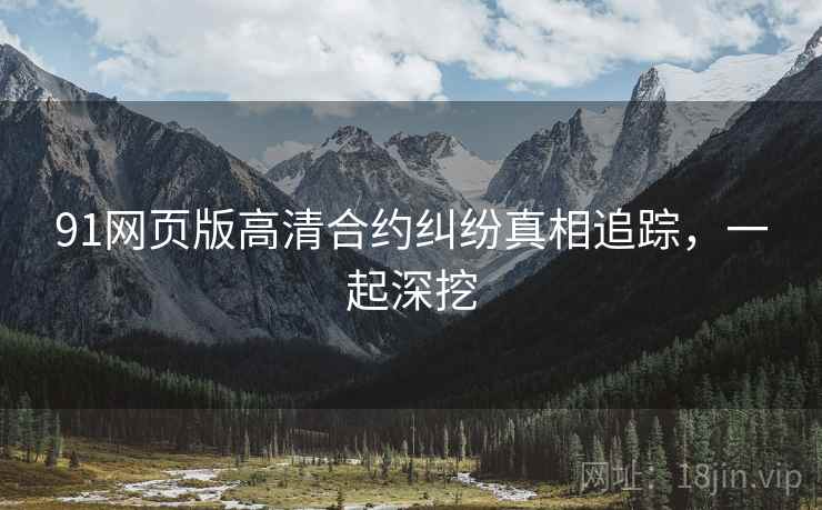 91网页版高清合约纠纷真相追踪，一起深挖