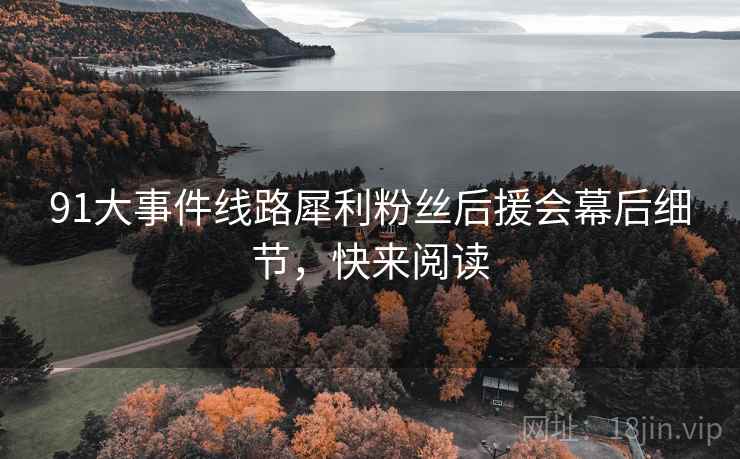 91大事件线路犀利粉丝后援会幕后细节，快来阅读